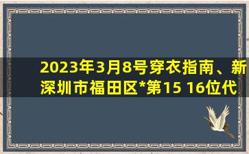 2023年3月8号穿衣指南、新深圳市福田区*第15 16位代码是多少_找法网